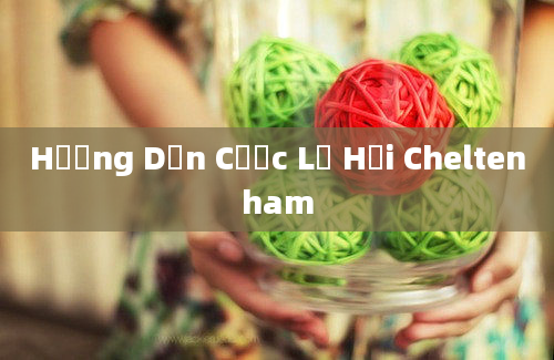 Hướng Dẫn Cược Lễ Hội Cheltenham