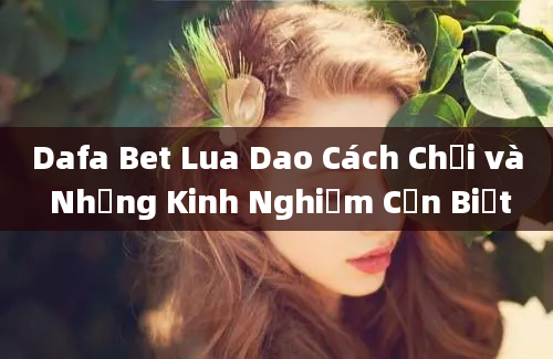 Dafa Bet Lua Dao Cách Chơi và Những Kinh Nghiệm Cần Biết