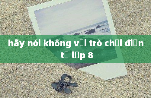 hãy nói không với trò chơi điện tử lớp 8