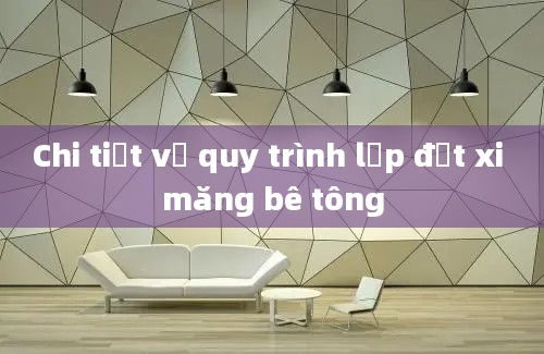 Chi tiết về quy trình lắp đặt xi măng bê tông