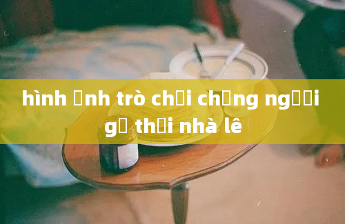 hình ảnh trò chơi chồng người gỗ thời nhà lê