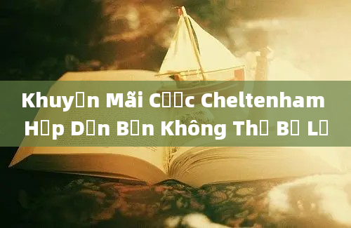 Khuyến Mãi Cược Cheltenham Hấp Dẫn Bạn Không Thể Bỏ Lỡ