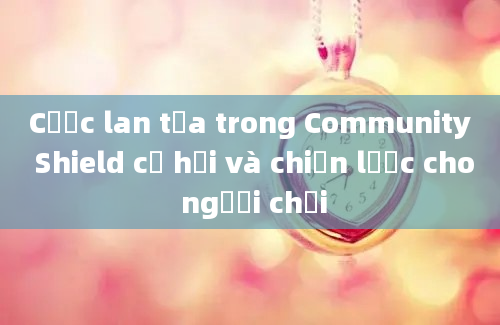 Cược lan tỏa trong Community Shield cơ hội và chiến lược cho người chơi