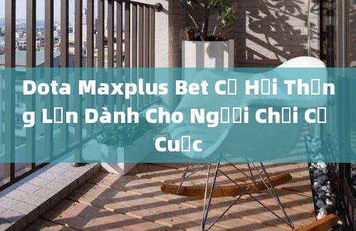 Dota Maxplus Bet Cơ Hội Thắng Lớn Dành Cho Người Chơi Cờ Cuộc