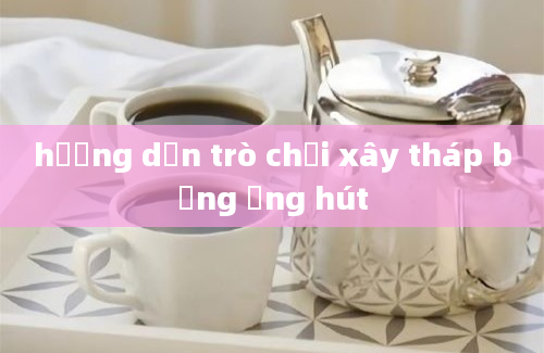 hướng dẫn trò chơi xây tháp bằng ống hút