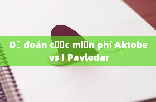 Dự đoán cược miễn phí Aktobe vs I Pavlodar