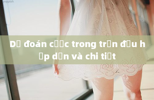 Dự đoán cược trong trận đấu hấp dẫn và chi tiết