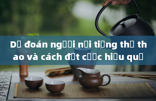 Dự đoán người nổi tiếng thể thao và cách đặt cược hiệu quả