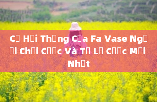 Cơ Hội Thắng Của Fa Vase Người Chơi Cược Và Tỷ Lệ Cược Mới Nhất