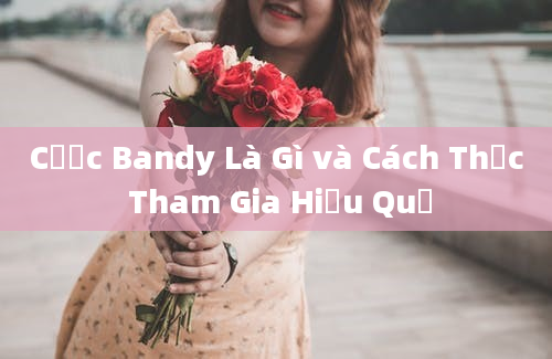 Cược Bandy Là Gì và Cách Thức Tham Gia Hiệu Quả