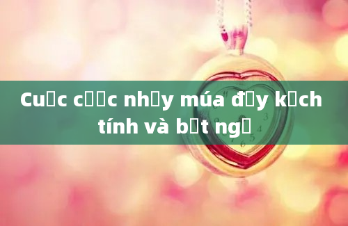 Cuộc cược nhảy múa đầy kịch tính và bất ngờ