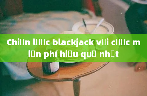 Chiến lược blackjack với cược miễn phí hiệu quả nhất