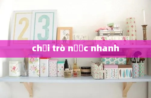 chơi trò nước nhanh