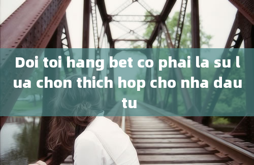 Doi toi hang bet co phai la su lua chon thich hop cho nha dau tu