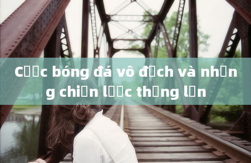 Cược bóng đá vô địch và những chiến lược thắng lớn