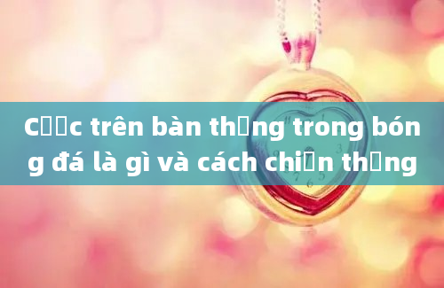 Cược trên bàn thắng trong bóng đá là gì và cách chiến thắng