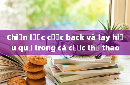 Chiến lược cược back và lay hiệu quả trong cá cược thể thao