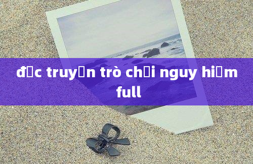 đọc truyện trò chơi nguy hiểm full