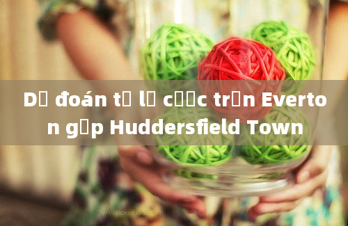 Dự đoán tỷ lệ cược trận Everton gặp Huddersfield Town