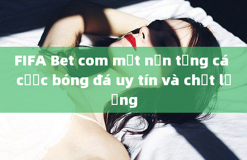 FIFA Bet com một nền tảng cá cược bóng đá uy tín và chất lượng