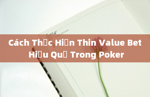 Cách Thực Hiện Thin Value Bet Hiệu Quả Trong Poker