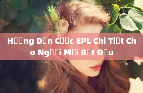 Hướng Dẫn Cược EPL Chi Tiết Cho Người Mới Bắt Đầu