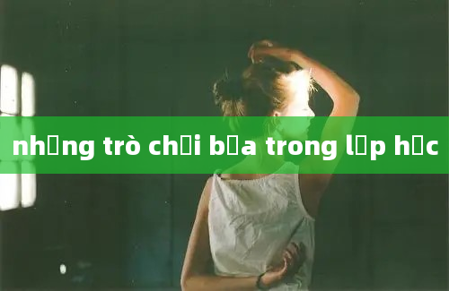 những trò chơi bựa trong lớp học