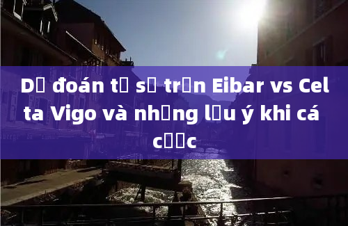 Dự đoán tỷ số trận Eibar vs Celta Vigo và những lưu ý khi cá cược