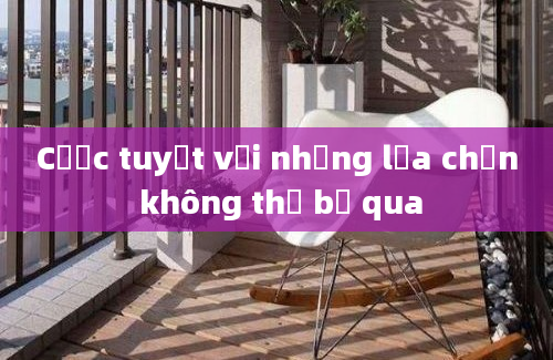 Cược tuyệt vời những lựa chọn không thể bỏ qua