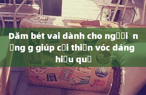 Dăm bét vai dành cho người  nặng g giúp cải thiện vóc dáng hiệu quả