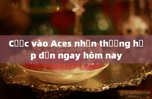 Cược vào Aces nhận thưởng hấp dẫn ngay hôm nay