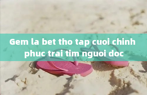 Gem la bet tho tap cuoi chinh phuc trai tim nguoi doc