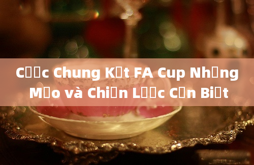 Cược Chung Kết FA Cup Những Mẹo và Chiến Lược Cần Biết