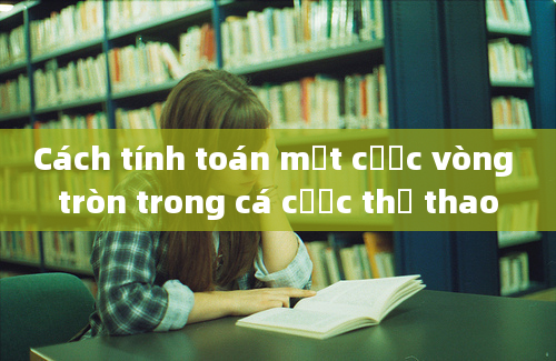 Cách tính toán một cược vòng tròn trong cá cược thể thao