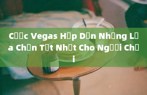 Cược Vegas Hấp Dẫn Những Lựa Chọn Tốt Nhất Cho Người Chơi