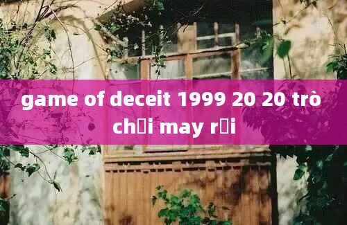 game of deceit 1999 20 20 trò chơi may rủi