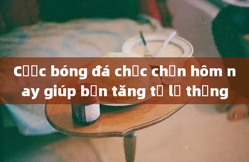 Cược bóng đá chắc chắn hôm nay giúp bạn tăng tỷ lệ thắng