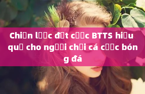 Chiến lược đặt cược BTTS hiệu quả cho người chơi cá cược bóng đá