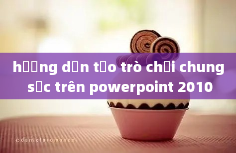 hướng dẫn tạo trò chơi chung sức trên powerpoint 2010