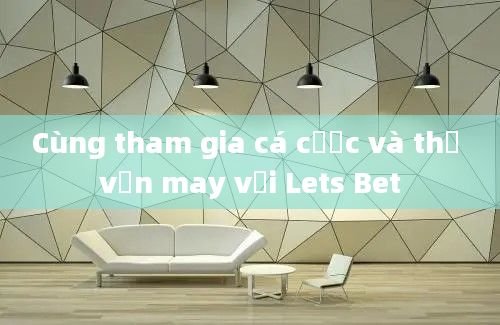 Cùng tham gia cá cược và thử vận may với Lets Bet