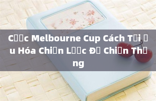 Cược Melbourne Cup Cách Tối Ưu Hóa Chiến Lược Để Chiến Thắng