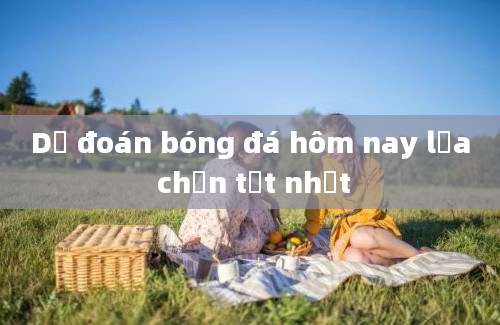 Dự đoán bóng đá hôm nay lựa chọn tốt nhất