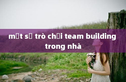 một số trò chơi team building trong nhà