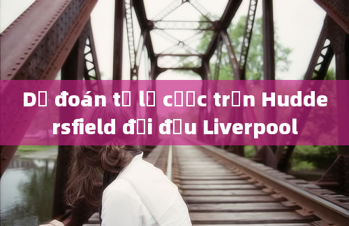 Dự đoán tỷ lệ cược trận Huddersfield đối đầu Liverpool