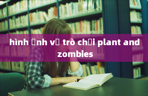 hình ảnh về trò chơi plant and zombies