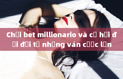 Chơi bet millionario và cơ hội đổi đời từ những ván cược lớn