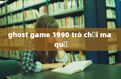 ghost game 1990 trò chơi ma quỷ