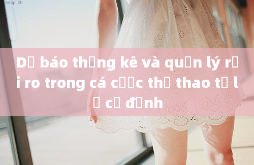 Dự báo thống kê và quản lý rủi ro trong cá cược thể thao tỷ lệ cố định