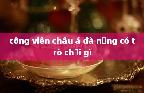 công viên châu á đà nẵng có trò chơi gì