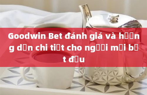 Goodwin Bet đánh giá và hướng dẫn chi tiết cho người mới bắt đầu